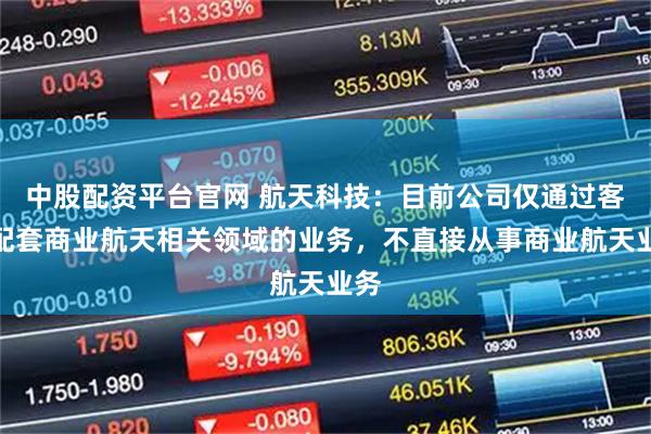 中股配资平台官网 航天科技：目前公司仅通过客户配套商业航天相关领域的业务，不直接从事商业航天业务