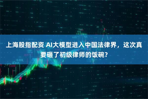 上海股指配资 AI大模型进入中国法律界，这次真要砸了初级律师的饭碗？