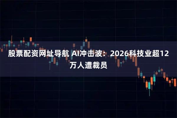 股票配资网址导航 AI冲击波：2026科技业超12万人遭裁员