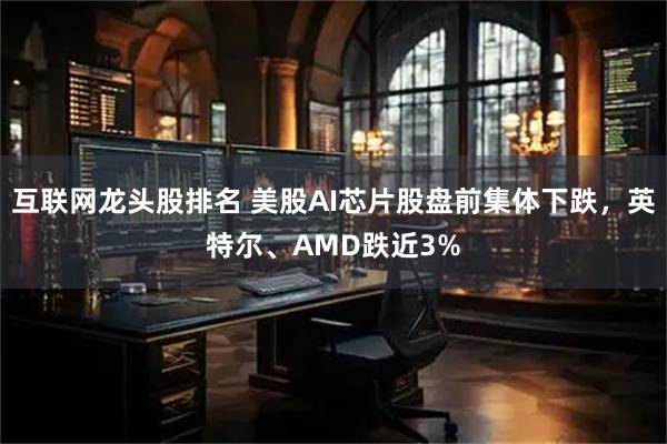 互联网龙头股排名 美股AI芯片股盘前集体下跌，英特尔、AMD跌近3%
