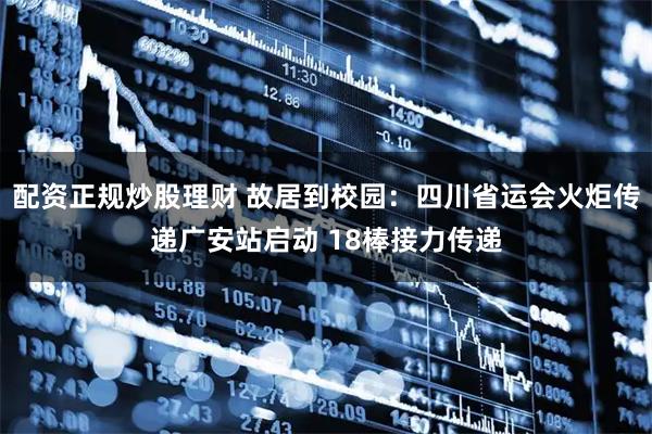 配资正规炒股理财 故居到校园:四川省运会火炬传递广安站启动 18棒接力传递