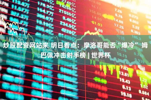 炒股配资网站来 明日看点：摩洛哥能否“爆冷” 姆巴佩冲击射手榜 | 世界杯