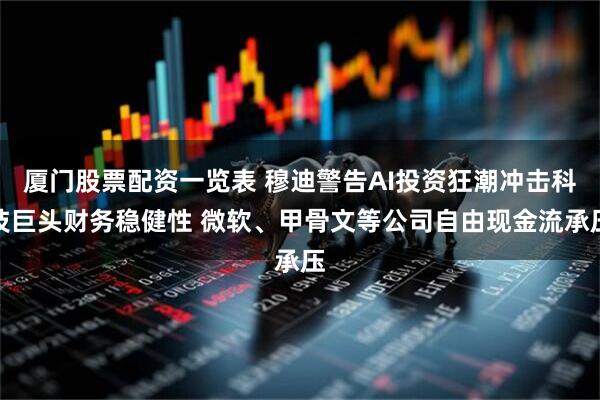 厦门股票配资一览表 穆迪警告AI投资狂潮冲击科技巨头财务稳健性 微软、甲骨文等公司自由现金流承压