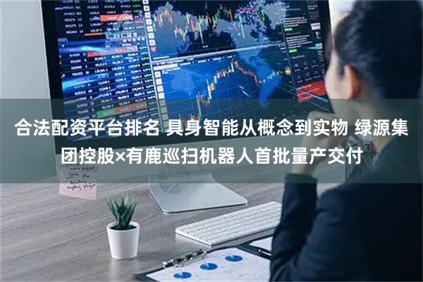 合法配资平台排名 具身智能从概念到实物 绿源集团控股×有鹿巡扫机器人首批量产交付
