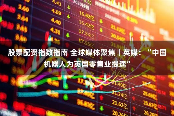 股票配资指数指南 全球媒体聚焦｜英媒：“中国机器人为英国零售业提速”