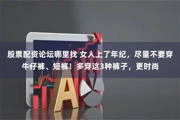 股票配资论坛哪里找 女人上了年纪，尽量不要穿牛仔裤、短裤！多穿这3种裤子，更时尚