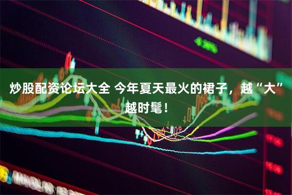 炒股配资论坛大全 今年夏天最火的裙子，越“大”越时髦！