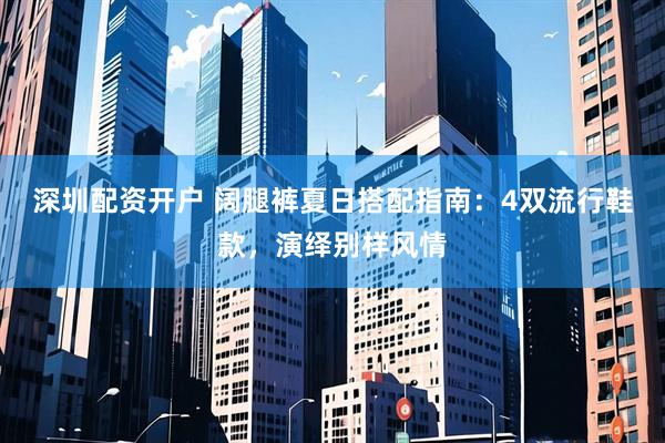 深圳配资开户 阔腿裤夏日搭配指南：4双流行鞋款，演绎别样风情