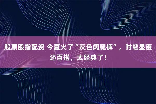 股票股指配资 今夏火了“灰色阔腿裤”,时髦显瘦还百搭,太经典了!