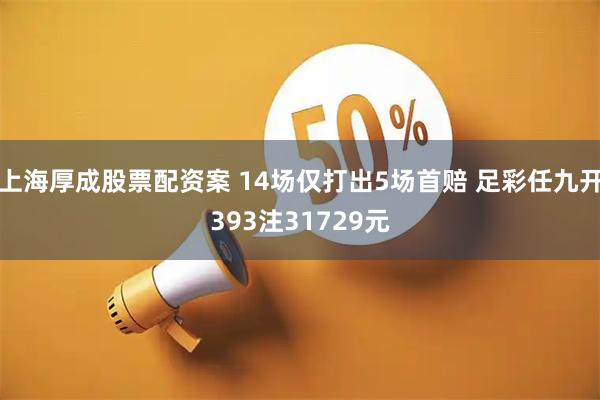 上海厚成股票配资案 14场仅打出5场首赔 足彩任九开393注31729元