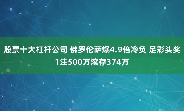 股票十大杠杆公司 佛罗伦萨爆4.9倍冷负 足彩头奖1注500万滚存374万