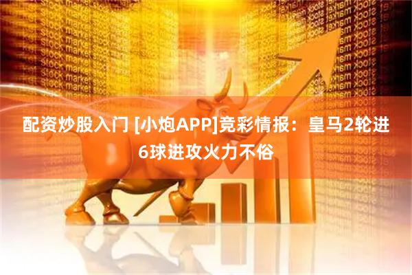 配资炒股入门 [小炮APP]竞彩情报：皇马2轮进6球进攻火力不俗
