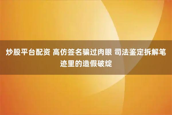 炒股平台配资 高仿签名骗过肉眼 司法鉴定拆解笔迹里的造假破绽