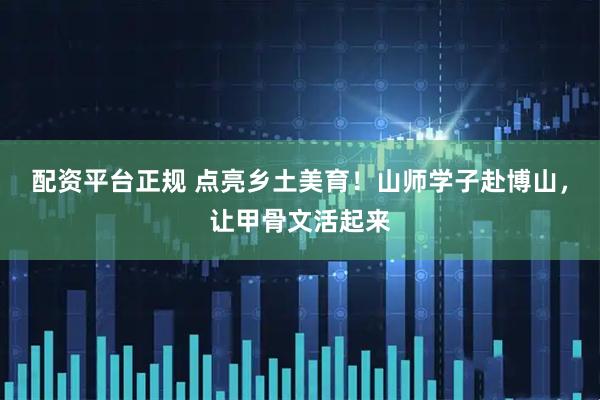 配资平台正规 点亮乡土美育!山师学子赴博山,让甲骨文活起来