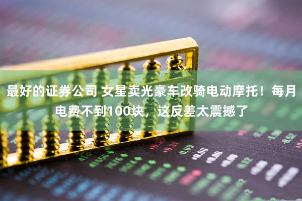 最好的证券公司 女星卖光豪车改骑电动摩托！每月电费不到100块，这反差太震撼了