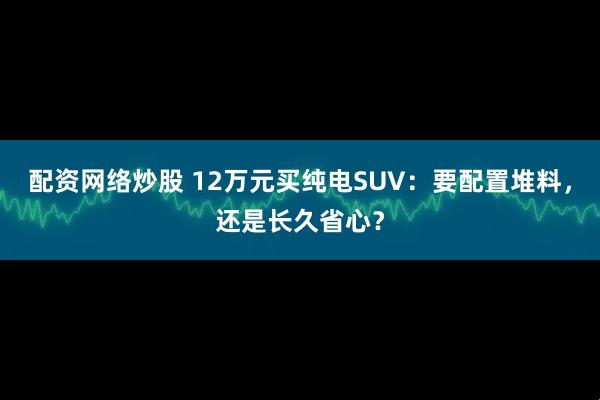 配资网络炒股 12万元买纯电SUV：要配置堆料，还是长久省心？