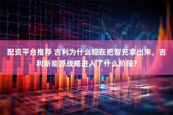 配资平台推荐 吉利为什么现在把智充拿出来，吉利新能源战略进入了什么阶段?