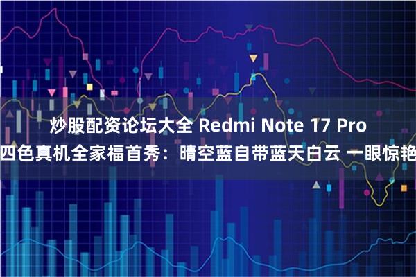 炒股配资论坛大全 Redmi Note 17 Pro四色真机全家福首秀：晴空蓝自带蓝天白云 一眼惊艳