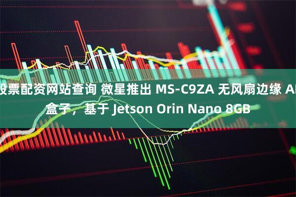 股票配资网站查询 微星推出 MS-C9ZA 无风扇边缘 AI 盒子，基于 Jetson Orin Nano 8GB