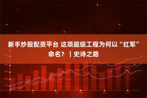 新手炒股配资平台 这项超级工程为何以“红军”命名？｜史诗之路