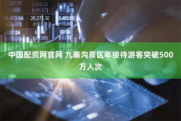 中国配资网官网 九寨沟景区年接待游客突破500万人次